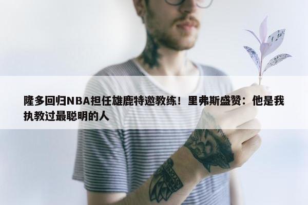 隆多回归NBA担任雄鹿特邀教练！里弗斯盛赞：他是我执教过最聪明的人