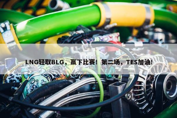 LNG轻取BLG，赢下比赛！第二场，TES加油！