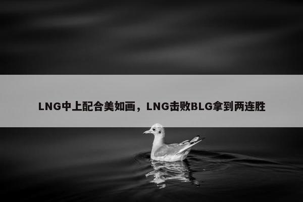 LNG中上配合美如画，LNG击败BLG拿到两连胜