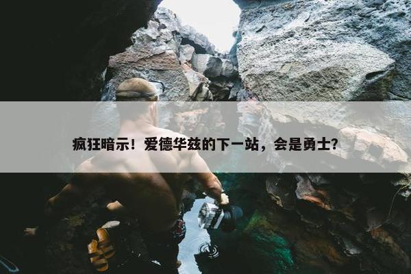 疯狂暗示！爱德华兹的下一站，会是勇士？