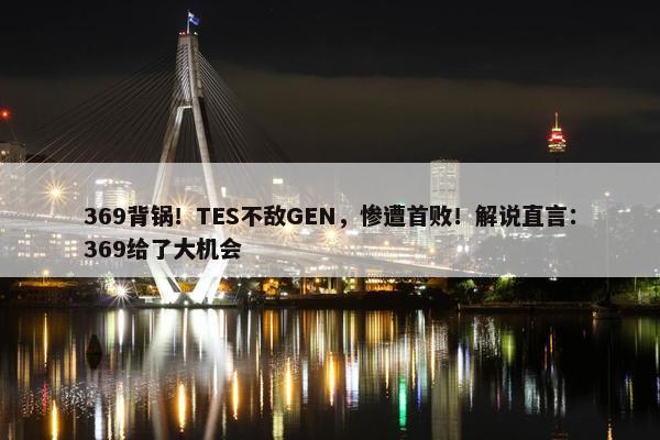 369背锅！TES不敌GEN，惨遭首败！解说直言：369给了大机会