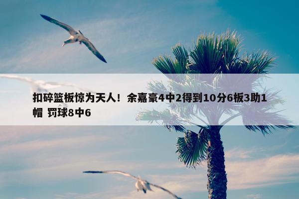 扣碎篮板惊为天人！余嘉豪4中2得到10分6板3助1帽 罚球8中6