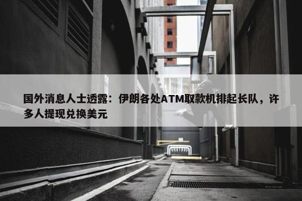 国外消息人士透露：伊朗各处ATM取款机排起长队，许多人提现兑换美元