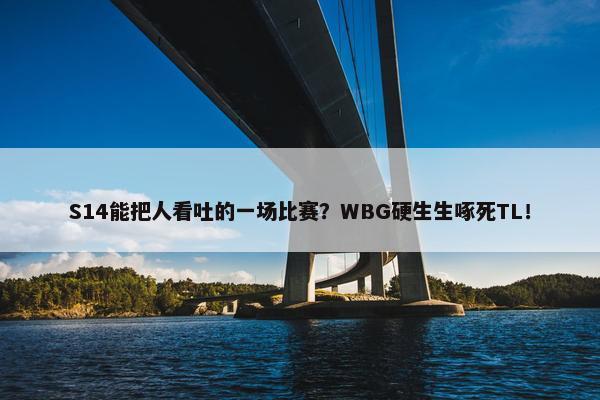 S14能把人看吐的一场比赛？WBG硬生生啄死TL！