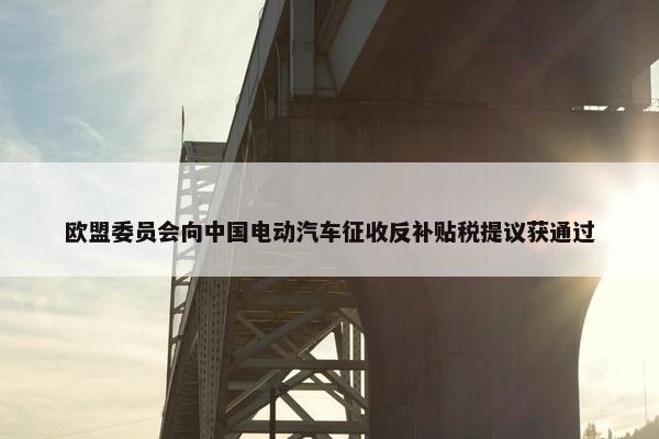 欧盟委员会向中国电动汽车征收反补贴税提议获通过