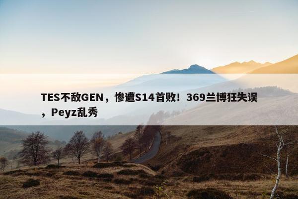 TES不敌GEN，惨遭S14首败！369兰博狂失误，Peyz乱秀