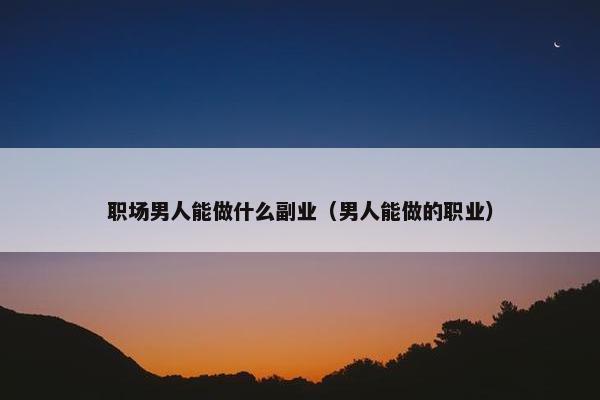 职场男人能做什么副业（男人能做的职业）