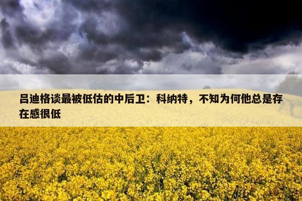 吕迪格谈最被低估的中后卫：科纳特，不知为何他总是存在感很低