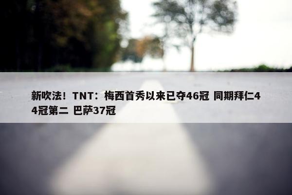 新吹法！TNT：梅西首秀以来已夺46冠 同期拜仁44冠第二 巴萨37冠