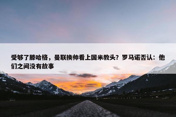 受够了滕哈格，曼联换帅看上国米教头？罗马诺否认：他们之间没有故事