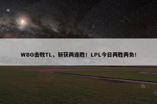 WBG击败TL，斩获两连胜！LPL今日两胜两负！