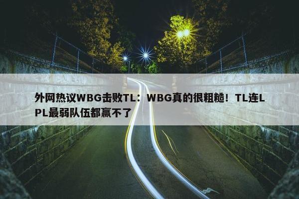 外网热议WBG击败TL：WBG真的很粗糙！TL连LPL最弱队伍都赢不了