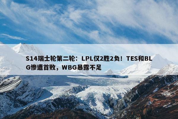 S14瑞士轮第二轮：LPL仅2胜2负！TES和BLG惨遭首败，WBG暴露不足