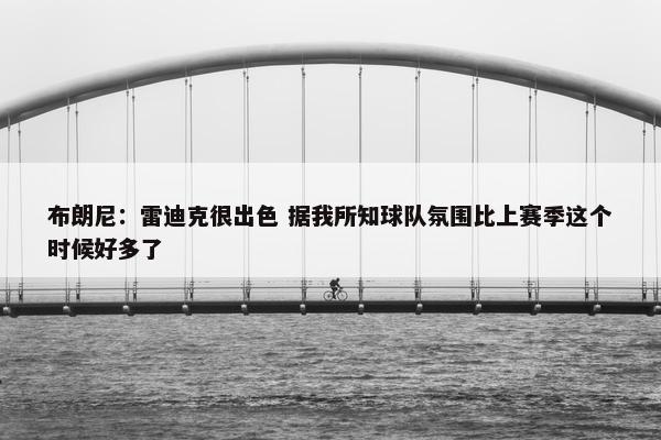 布朗尼：雷迪克很出色 据我所知球队氛围比上赛季这个时候好多了