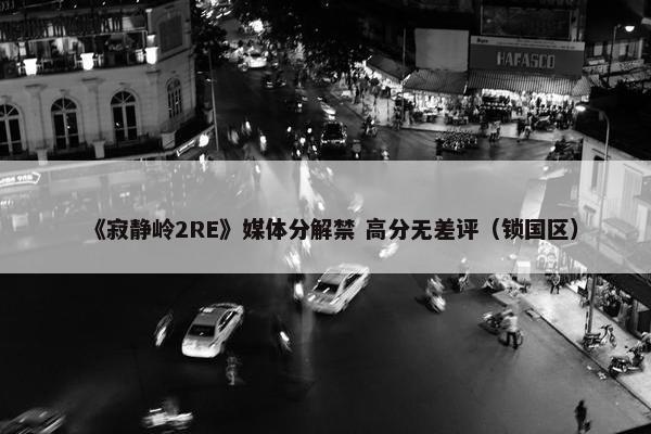 《寂静岭2RE》媒体分解禁 高分无差评（锁国区）