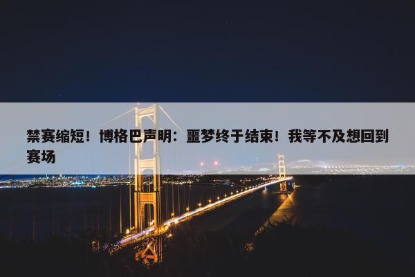 禁赛缩短！博格巴声明：噩梦终于结束！我等不及想回到赛场