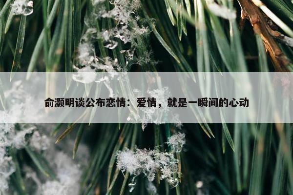 俞灏明谈公布恋情：爱情，就是一瞬间的心动