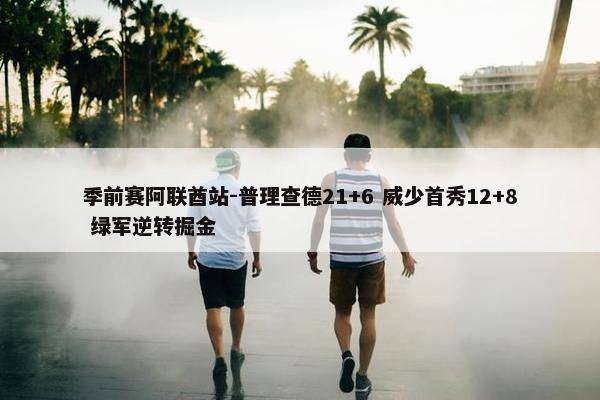 季前赛阿联酋站-普理查德21+6 威少首秀12+8 绿军逆转掘金