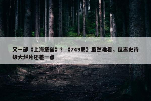 又一部《上海堡垒》？《749局》虽然难看，但离史诗级大烂片还差一点