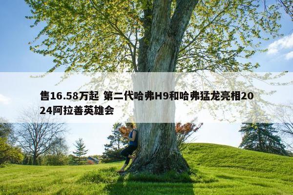 售16.58万起 第二代哈弗H9和哈弗猛龙亮相2024阿拉善英雄会