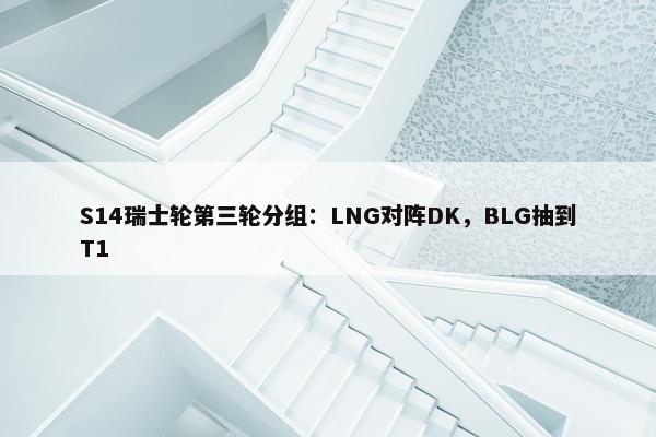 S14瑞士轮第三轮分组：LNG对阵DK，BLG抽到T1