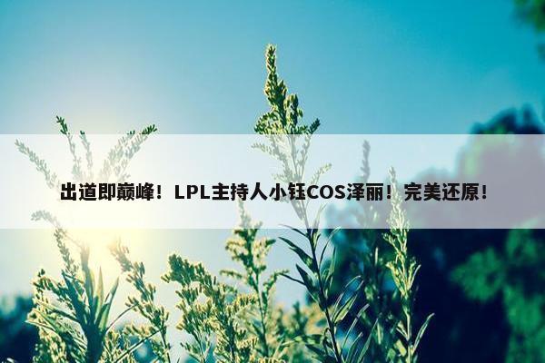 出道即巅峰！LPL主持人小钰COS泽丽！完美还原！