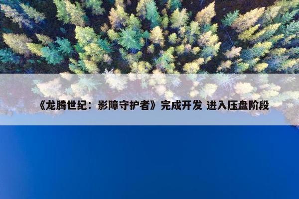 《龙腾世纪：影障守护者》完成开发 进入压盘阶段