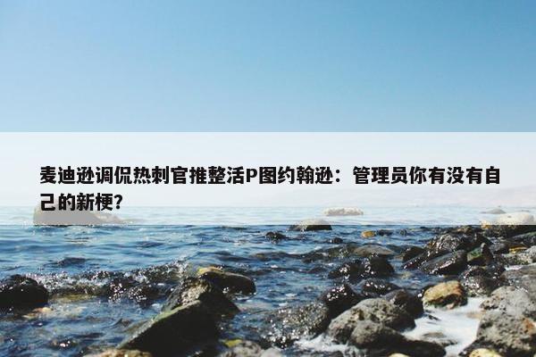 麦迪逊调侃热刺官推整活P图约翰逊：管理员你有没有自己的新梗？