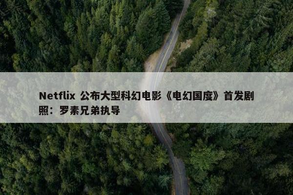 Netflix 公布大型科幻电影《电幻国度》首发剧照：罗素兄弟执导