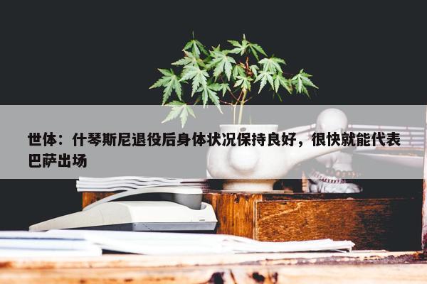 世体：什琴斯尼退役后身体状况保持良好，很快就能代表巴萨出场