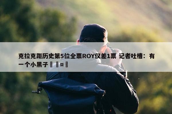 克拉克距历史第5位全票ROY仅差1票 记者吐槽：有一个小黑子🤣