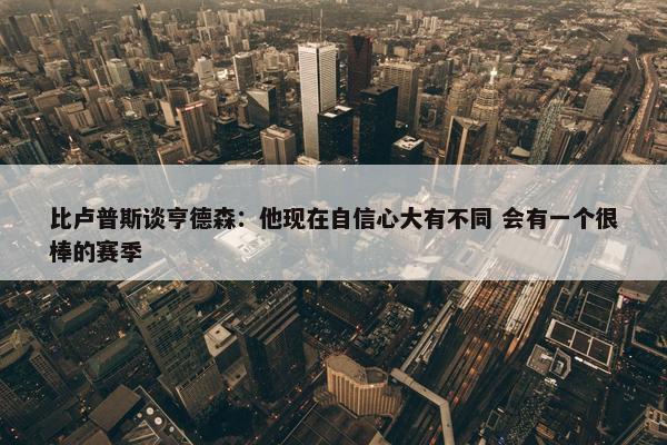 比卢普斯谈亨德森：他现在自信心大有不同 会有一个很棒的赛季