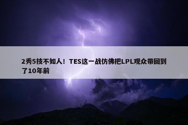 2秀5技不如人！TES这一战仿佛把LPL观众带回到了10年前