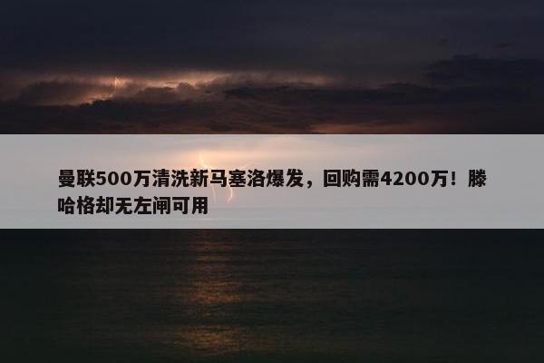 曼联500万清洗新马塞洛爆发，回购需4200万！滕哈格却无左闸可用