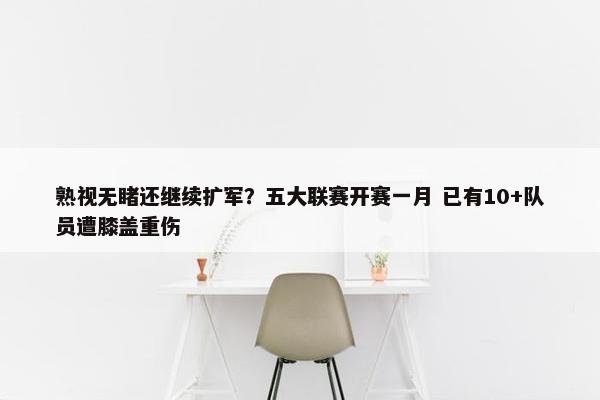 熟视无睹还继续扩军？五大联赛开赛一月 已有10+队员遭膝盖重伤