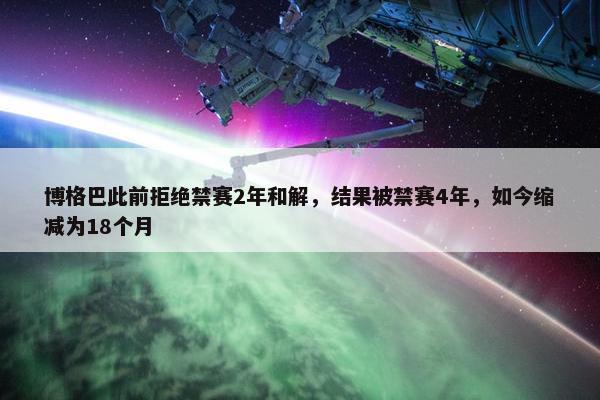 博格巴此前拒绝禁赛2年和解，结果被禁赛4年，如今缩减为18个月