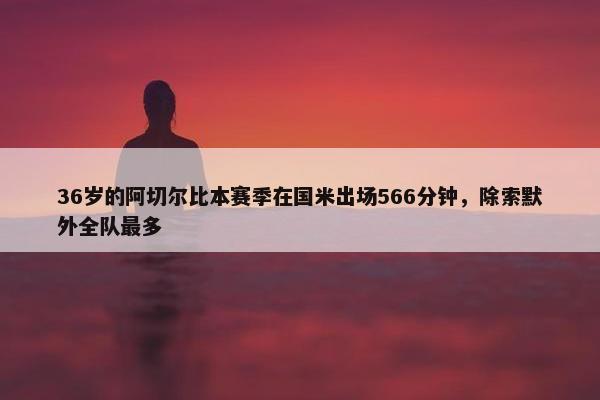 36岁的阿切尔比本赛季在国米出场566分钟，除索默外全队最多