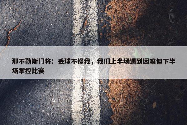 那不勒斯门将：丢球不怪我，我们上半场遇到困难但下半场掌控比赛