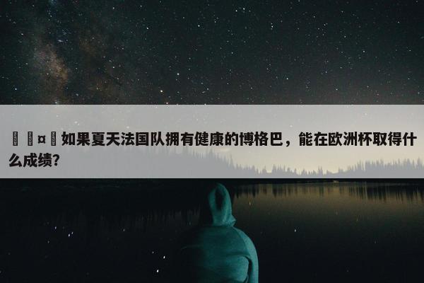 🤔如果夏天法国队拥有健康的博格巴，能在欧洲杯取得什么成绩？