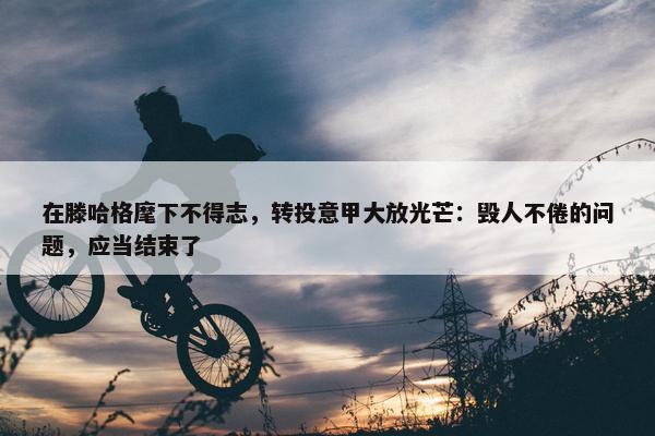 在滕哈格麾下不得志，转投意甲大放光芒：毁人不倦的问题，应当结束了