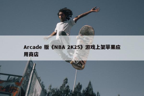 Arcade 版《NBA 2K25》游戏上架苹果应用商店