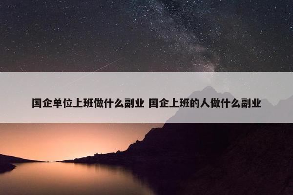 国企单位上班做什么副业 国企上班的人做什么副业