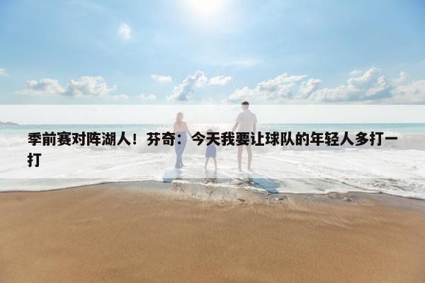 季前赛对阵湖人！芬奇：今天我要让球队的年轻人多打一打