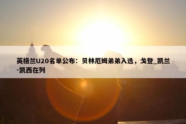 英格兰U20名单公布：贝林厄姆弟弟入选，戈登_凯兰-凯西在列