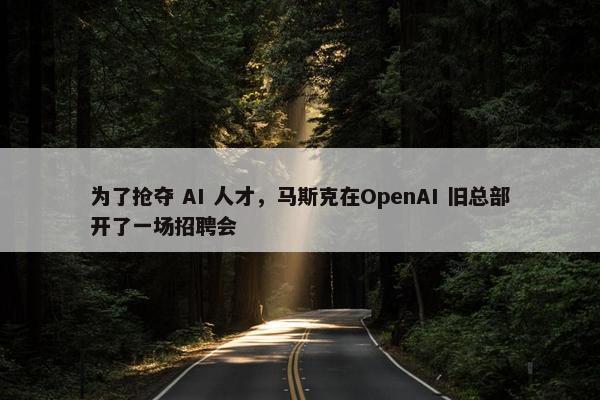 为了抢夺 AI 人才，马斯克在OpenAI 旧总部开了一场招聘会