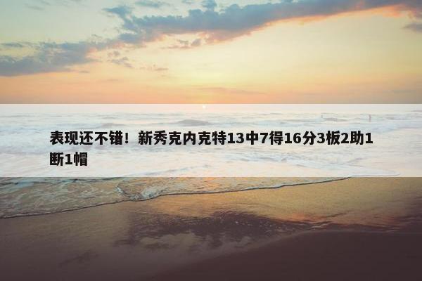 表现还不错！新秀克内克特13中7得16分3板2助1断1帽