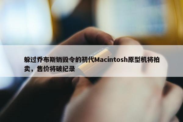 躲过乔布斯销毁令的初代Macintosh原型机将拍卖，售价将破纪录