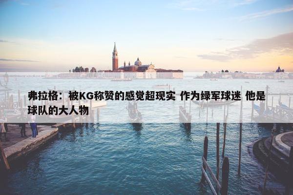 弗拉格：被KG称赞的感觉超现实 作为绿军球迷 他是球队的大人物