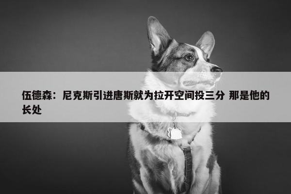 伍德森：尼克斯引进唐斯就为拉开空间投三分 那是他的长处