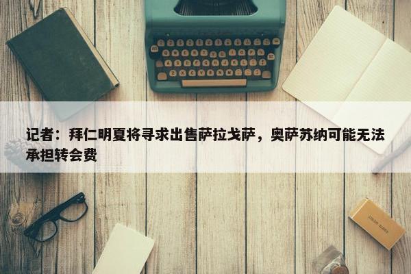 记者：拜仁明夏将寻求出售萨拉戈萨，奥萨苏纳可能无法承担转会费